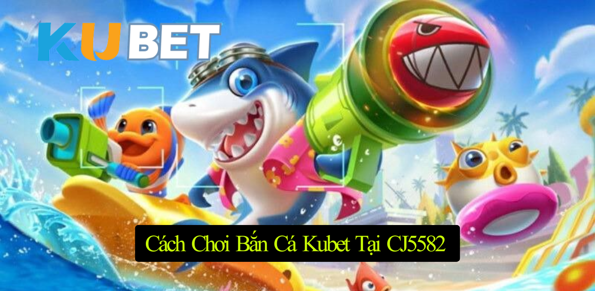 CJ5582 Giới Thiệu Về Game Bắn Cá Kubet