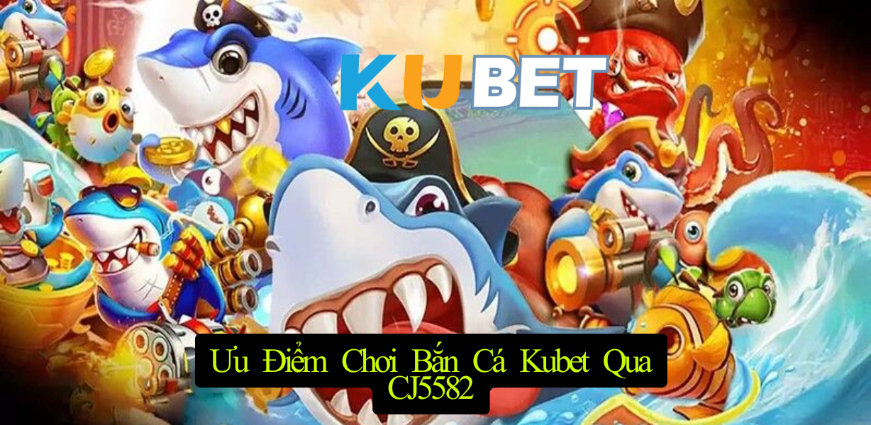 Ưu Điểm Chơi Bắn Cá Kubet Qua CJ5582